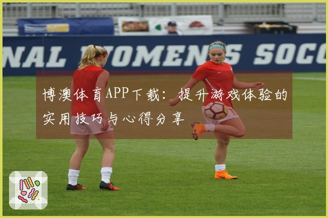 博澳体育APP下载：提升游戏体验的实用技巧与心得分享