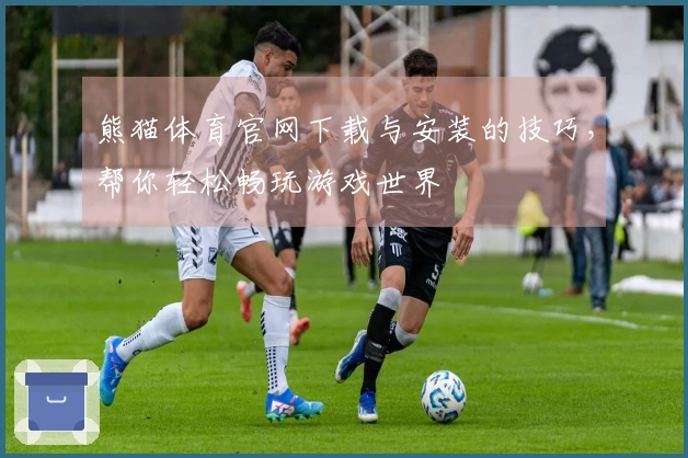 熊猫体育官网下载与安装的技巧，帮你轻松畅玩游戏世界