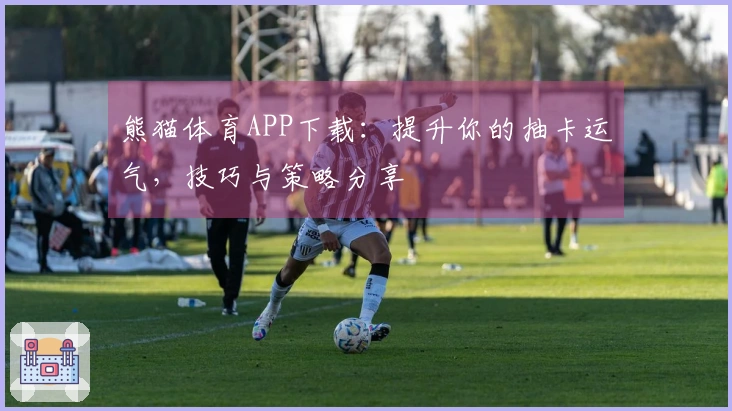 熊猫体育APP下载：提升你的抽卡运气，技巧与策略分享