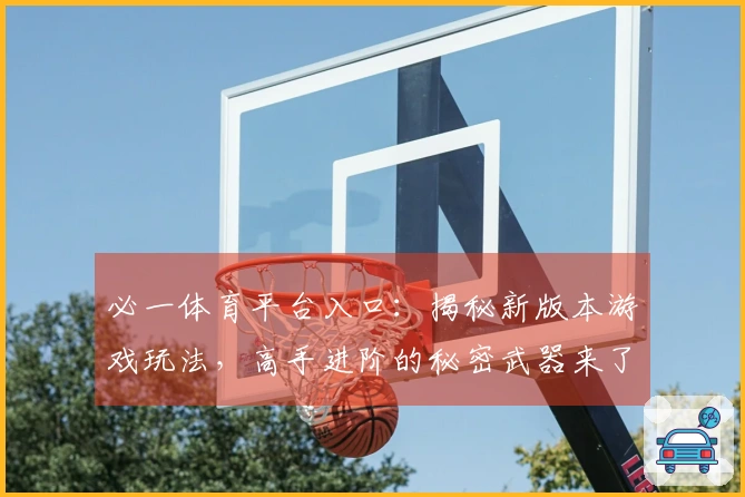 必一体育平台入口：揭秘新版本游戏玩法，高手进阶的秘密武器来了！