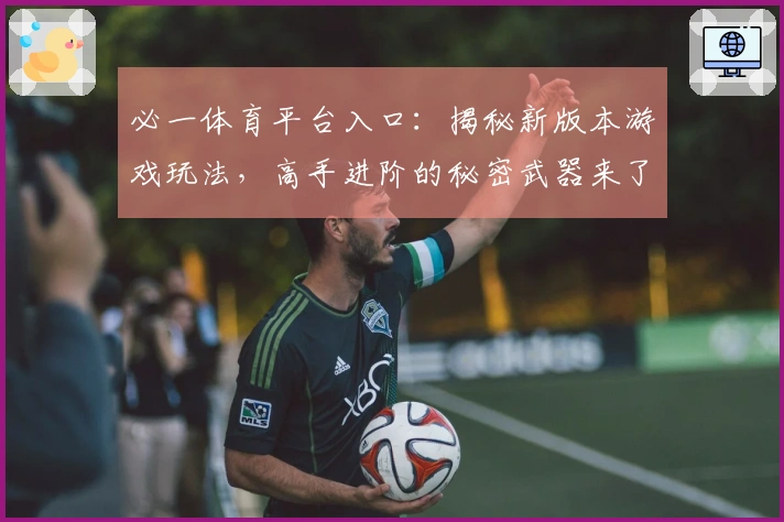 必一体育平台入口：揭秘新版本游戏玩法，高手进阶的秘密武器来了！