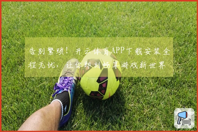 告别繁琐！开云体育APP下载安装全程无忧，让你即刻畅享游戏新世界