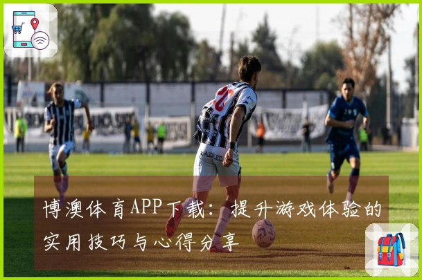 博澳体育APP下载：提升游戏体验的实用技巧与心得分享