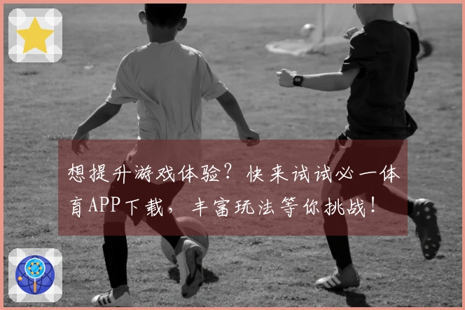 想提升游戏体验？快来试试必一体育APP下载，丰富玩法等你挑战！